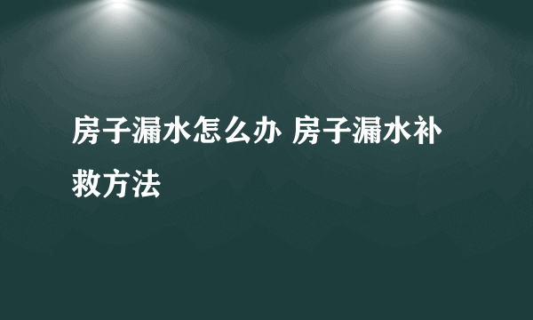 房子漏水怎么办 房子漏水补救方法