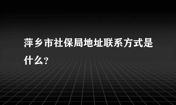 萍乡市社保局地址联系方式是什么？