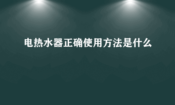 电热水器正确使用方法是什么