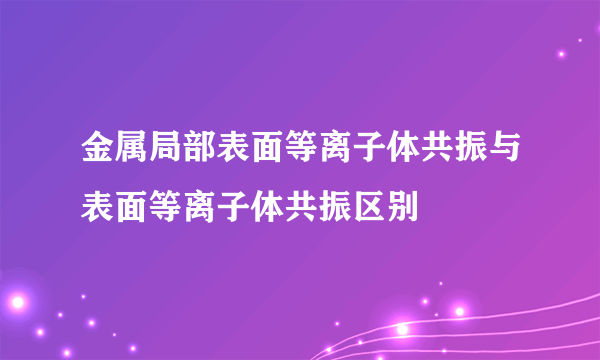 金属局部表面等离子体共振与表面等离子体共振区别