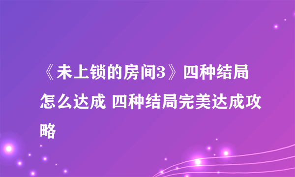 《未上锁的房间3》四种结局怎么达成 四种结局完美达成攻略