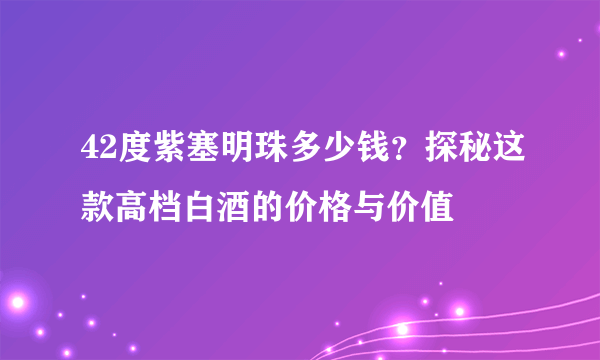 42度紫塞明珠多少钱？探秘这款高档白酒的价格与价值