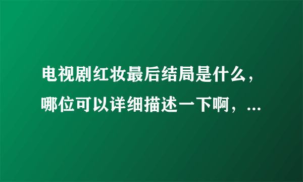 电视剧红妆最后结局是什么，哪位可以详细描述一下啊，郑一民死了吗，沈荷最后怎样了？