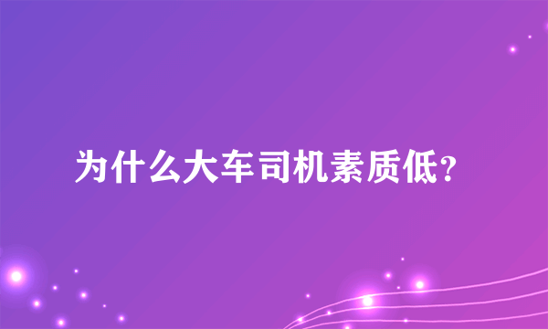 为什么大车司机素质低？