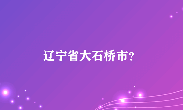 辽宁省大石桥市？