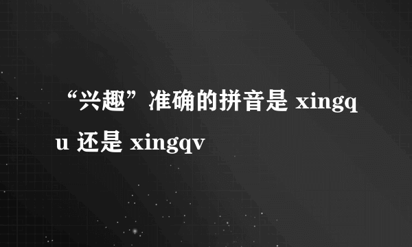 “兴趣”准确的拼音是 xingqu 还是 xingqv