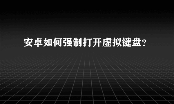 安卓如何强制打开虚拟键盘？