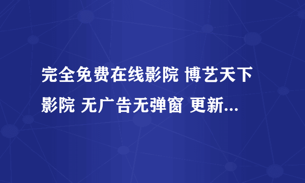 完全免费在线影院 博艺天下影院 无广告无弹窗 更新最快 电影最全 希望能帮到你 祝你好运