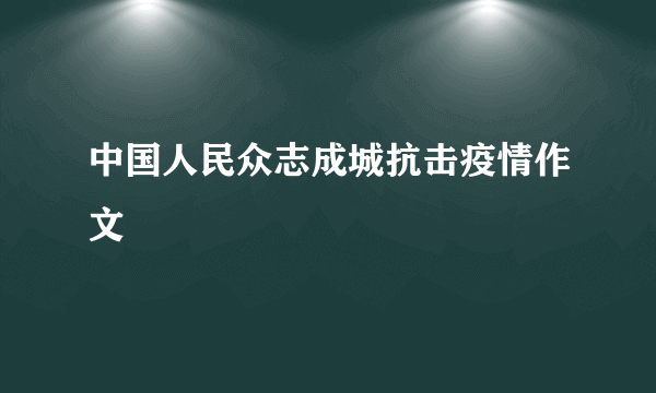 中国人民众志成城抗击疫情作文