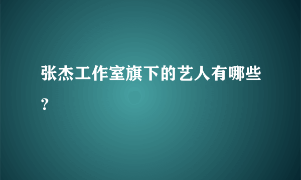 张杰工作室旗下的艺人有哪些？