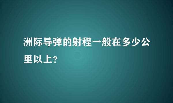 洲际导弹的射程一般在多少公里以上？