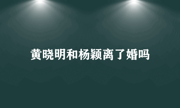 黄晓明和杨颖离了婚吗