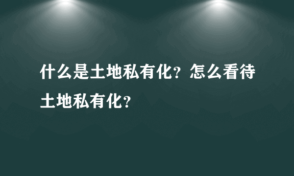 什么是土地私有化？怎么看待土地私有化？