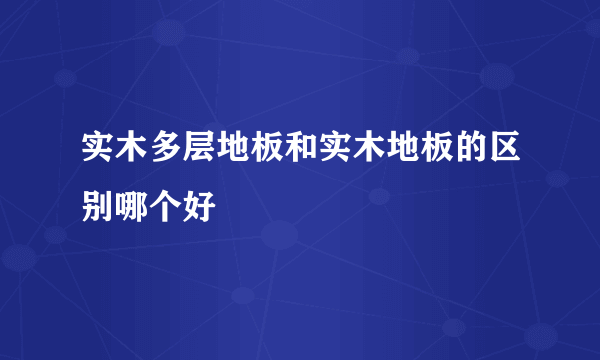 实木多层地板和实木地板的区别哪个好