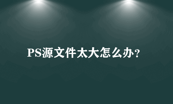 PS源文件太大怎么办？