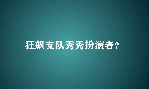 狂飙支队秀秀扮演者？