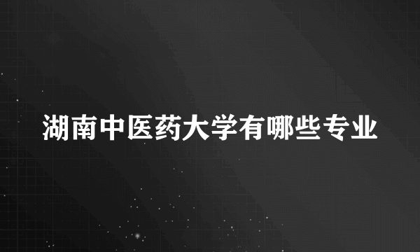 湖南中医药大学有哪些专业