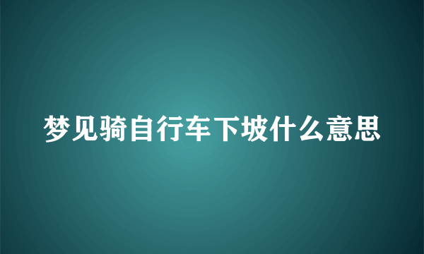 梦见骑自行车下坡什么意思