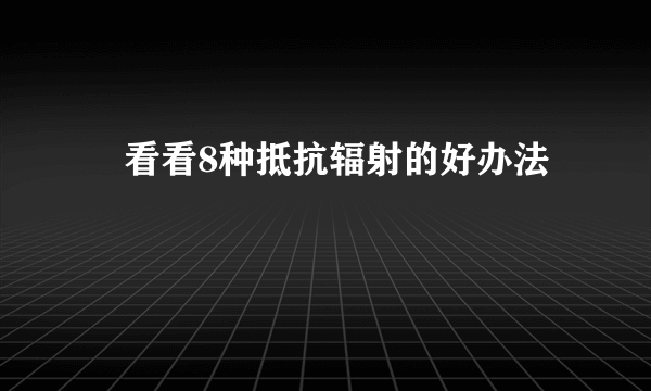 ​看看8种抵抗辐射的好办法