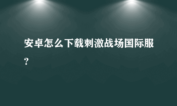 安卓怎么下载刺激战场国际服？