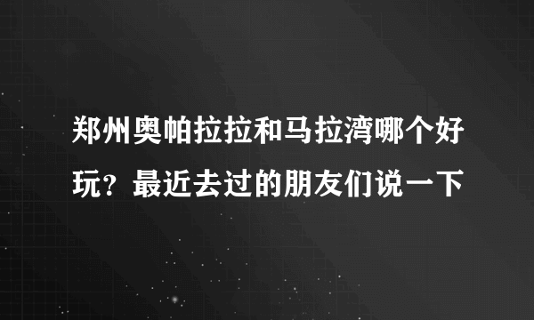 郑州奥帕拉拉和马拉湾哪个好玩？最近去过的朋友们说一下