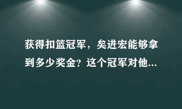 获得扣篮冠军，矣进宏能够拿到多少奖金？这个冠军对他有什么帮助？