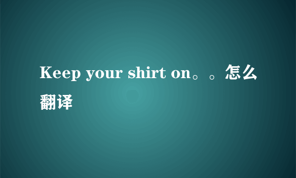 Keep your shirt on。。怎么翻译