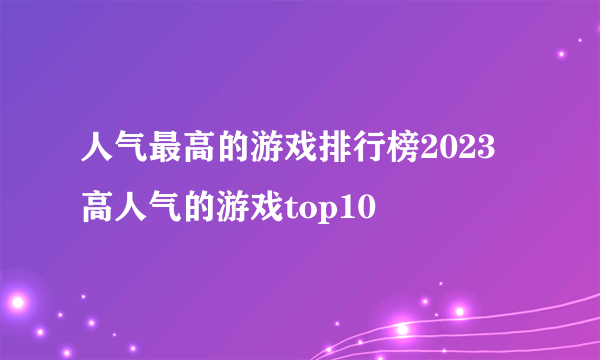 人气最高的游戏排行榜2023 高人气的游戏top10