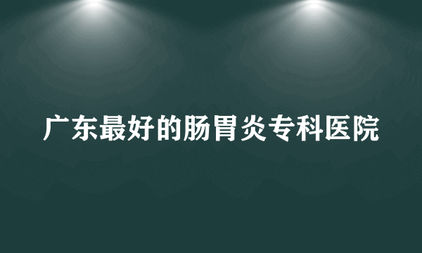 广东最好的肠胃炎专科医院