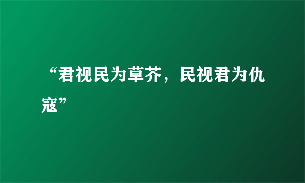 “君视民为草芥，民视君为仇寇”