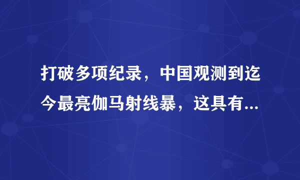 打破多项纪录，中国观测到迄今最亮伽马射线暴，这具有哪些重大意义？