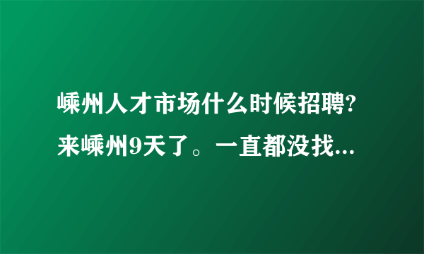 嵊州人才市场什么时候招聘?来嵊州9天了。一直都没找到合适的工作。