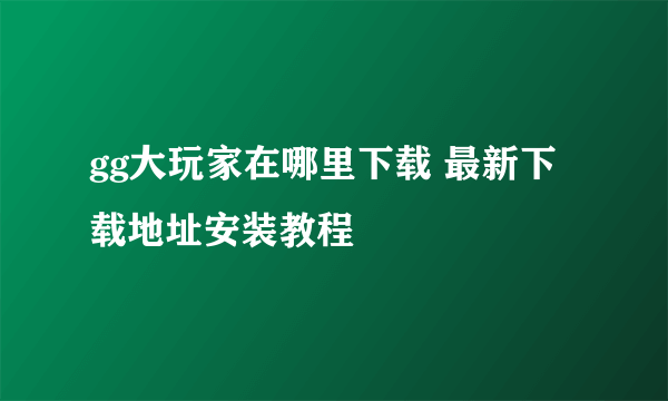 gg大玩家在哪里下载 最新下载地址安装教程