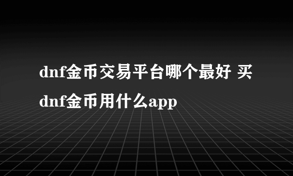 dnf金币交易平台哪个最好 买dnf金币用什么app