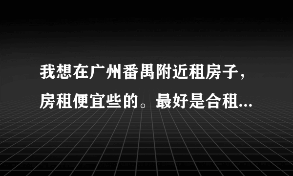 我想在广州番禺附近租房子，房租便宜些的。最好是合租的形式？