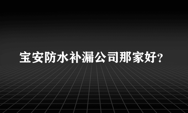 宝安防水补漏公司那家好？