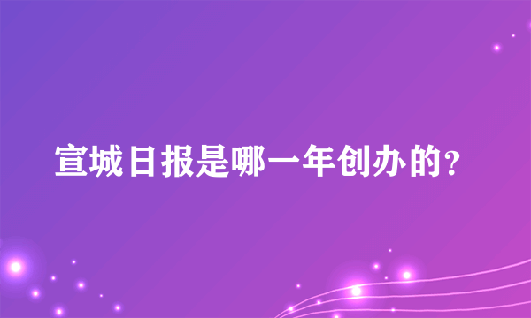 宣城日报是哪一年创办的？