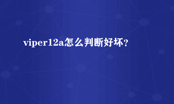 viper12a怎么判断好坏？