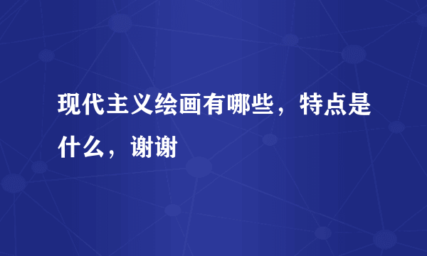 现代主义绘画有哪些，特点是什么，谢谢