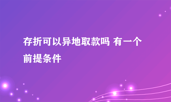 存折可以异地取款吗 有一个前提条件