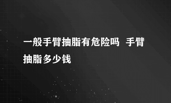 一般手臂抽脂有危险吗  手臂抽脂多少钱