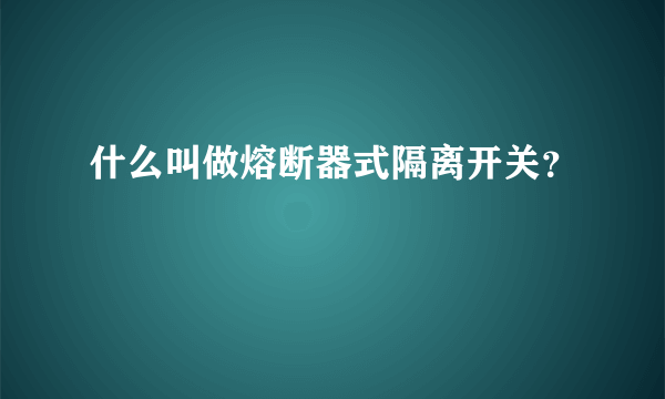 什么叫做熔断器式隔离开关？