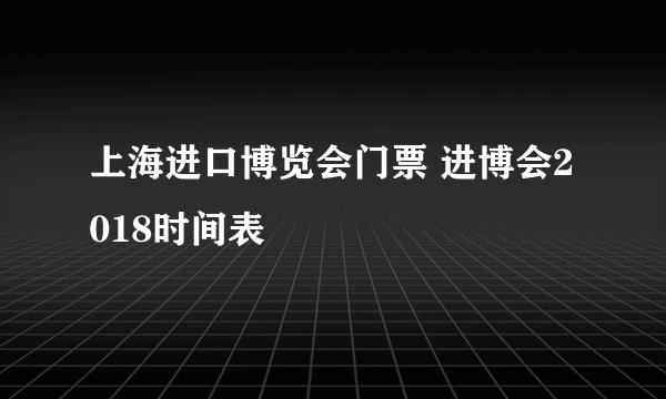 上海进口博览会门票 进博会2018时间表