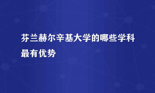 芬兰赫尔辛基大学的哪些学科最有优势