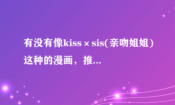 有没有像kiss×sis(亲吻姐姐)这种的漫画，推荐几本给我~