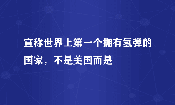 宣称世界上第一个拥有氢弹的国家，不是美国而是