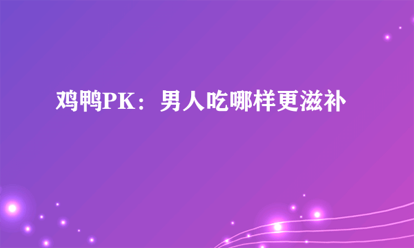 鸡鸭PK：男人吃哪样更滋补