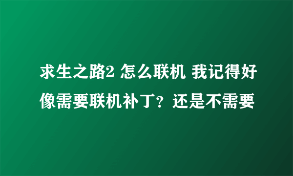 求生之路2 怎么联机 我记得好像需要联机补丁？还是不需要