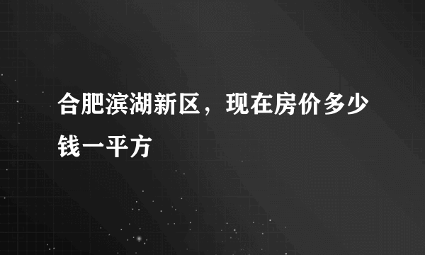 合肥滨湖新区，现在房价多少钱一平方