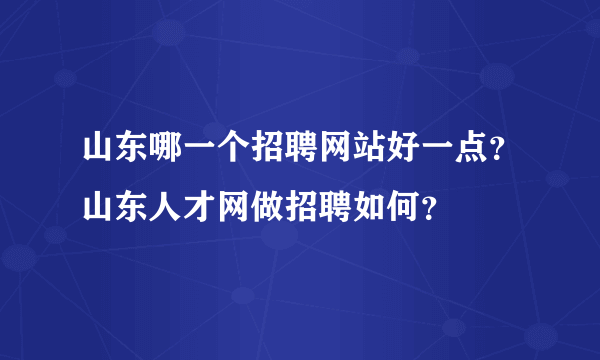 山东哪一个招聘网站好一点？山东人才网做招聘如何？